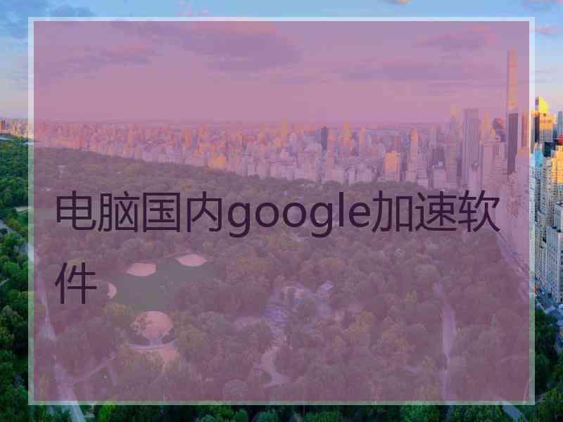 电脑国内google加速软件